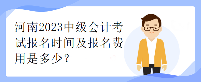 河南2023中級(jí)會(huì)計(jì)考試報(bào)名時(shí)間及報(bào)名費(fèi)用是多少？