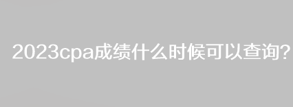 2023cpa成績什么時(shí)候可以查詢？