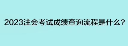 2023注會考試成績查詢流程是什么？