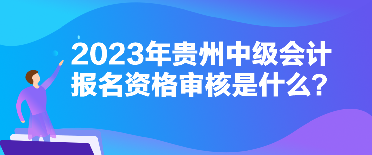 2023年貴州中級會計報名資格審核是什么？