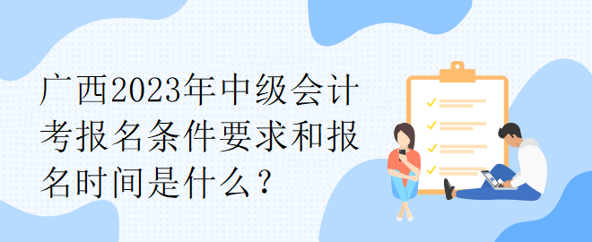 廣西2023年中級(jí)會(huì)計(jì)考報(bào)名條件要求和報(bào)名時(shí)間是什么？