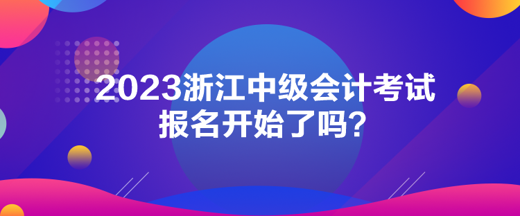 2023浙江中級會計考試報名開始了嗎？