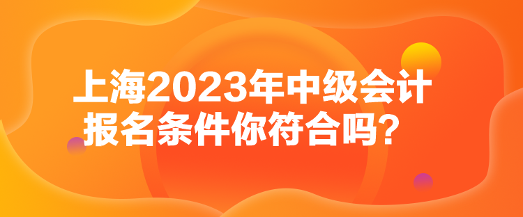 上海2023年中級會計報名條件你符合嗎？