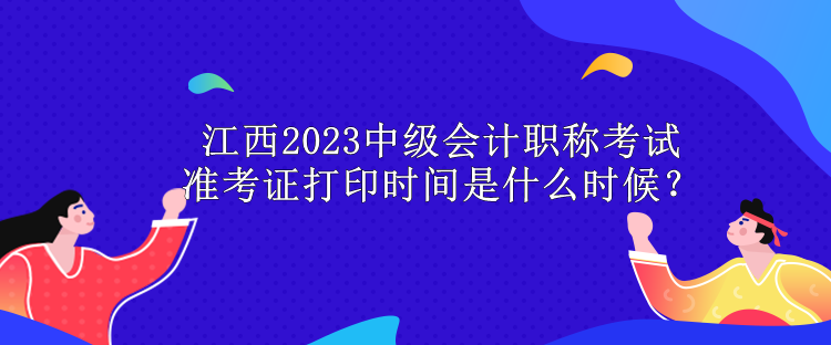 江西2023中級會計職稱考試準考證打印時間是什么時候？