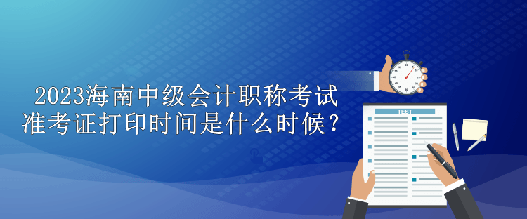 2023海南中級(jí)會(huì)計(jì)職稱(chēng)考試準(zhǔn)考證打印時(shí)間是什么時(shí)候？