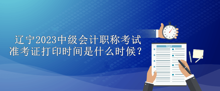 遼寧2023中級(jí)會(huì)計(jì)職稱(chēng)考試準(zhǔn)考證打印時(shí)間是什么時(shí)候？