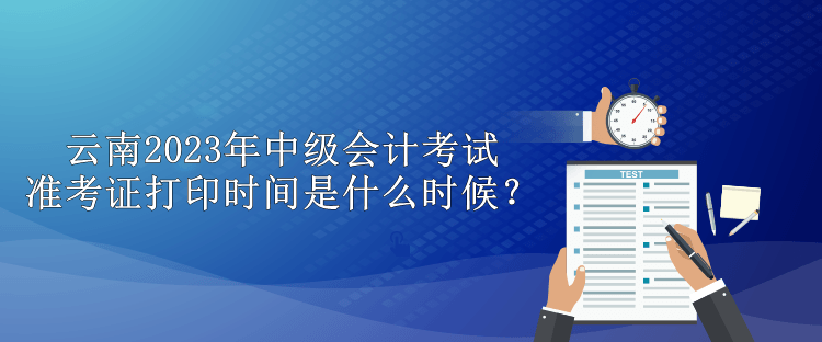 云南2023年中級(jí)會(huì)計(jì)考試準(zhǔn)考證打印時(shí)間是什么時(shí)候？