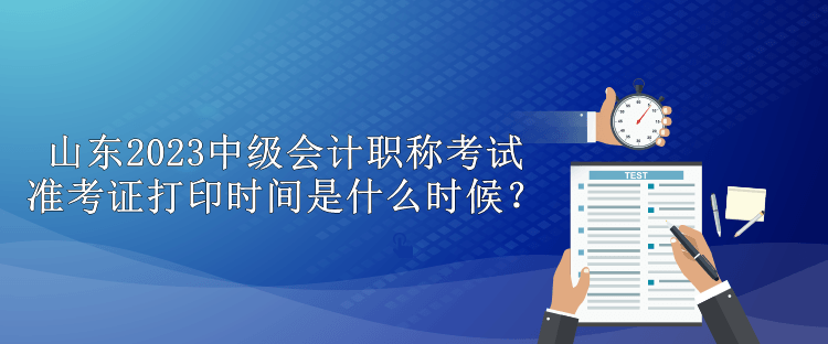 山東2023中級會計職稱考試準考證打印時間是什么時候？