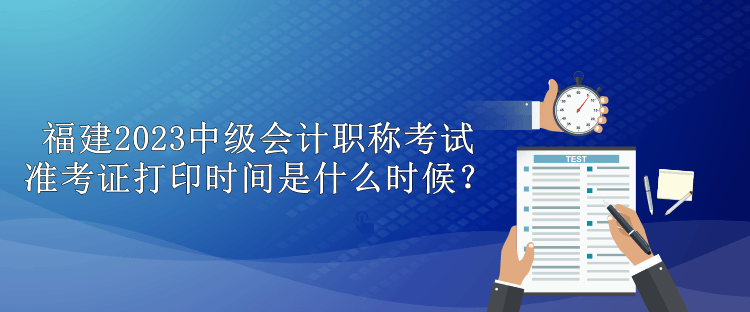 福建2023中級(jí)會(huì)計(jì)職稱(chēng)考試準(zhǔn)考證打印時(shí)間是什么時(shí)候？