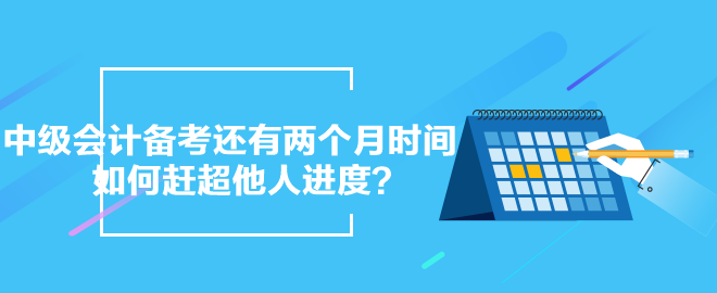 中級(jí)會(huì)計(jì)備考還有兩個(gè)月時(shí)間 如何趕超他人進(jìn)度？