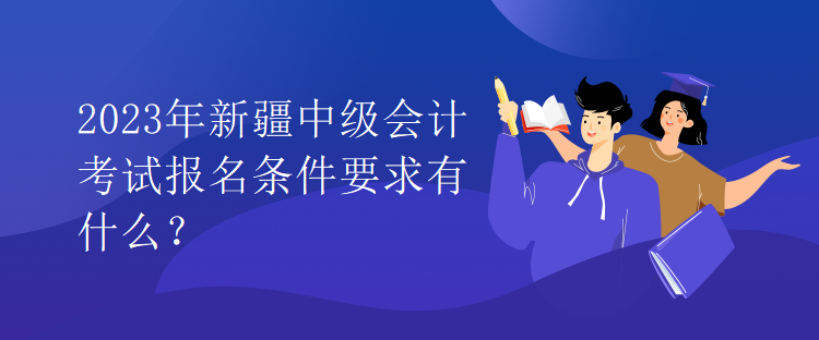 2023年新疆中級會計考試報名條件要求有什么？