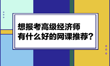 想報(bào)考高級(jí)經(jīng)濟(jì)師，有什么好的網(wǎng)課推薦？