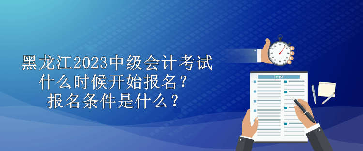 黑龍江2023中級(jí)會(huì)計(jì)考試什么時(shí)候開(kāi)始報(bào)名？報(bào)名條件是什么？