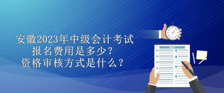 安徽2023年中級(jí)會(huì)計(jì)考試報(bào)名費(fèi)用是多少？資格審核方式是什么？