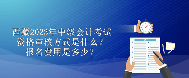 西藏2023年中級會計考試資格審核方式是什么？報名費(fèi)用是多少？