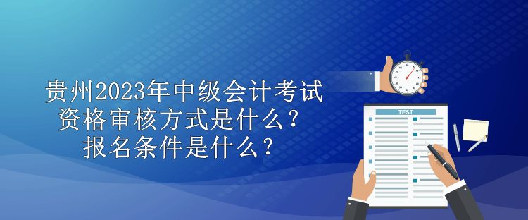 貴州2023年中級會計考試資格審核方式是什么？報名條件是什么？