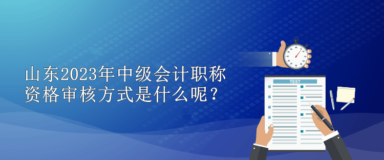 山東2023年中級會計職稱資格審核方式是什么呢？