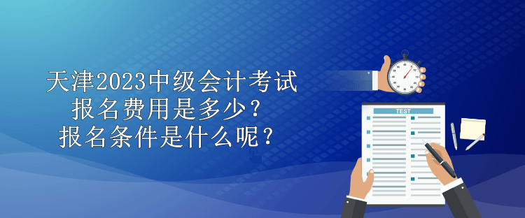 天津2023中級會計考試報名費用是多少？報名條件是什么呢？