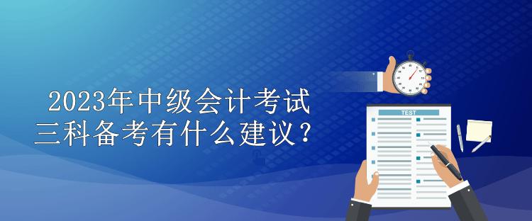 2023年中級(jí)會(huì)計(jì)考試三科備考有什么建議？