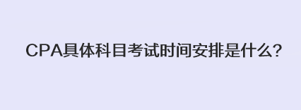 CPA具體科目考試時(shí)間安排是什么？