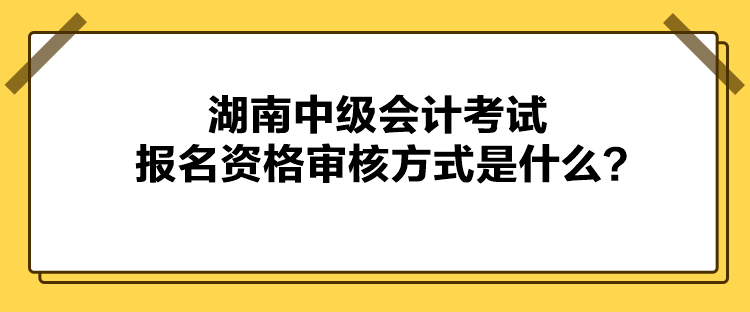 湖南中級(jí)會(huì)計(jì)考試報(bào)名資格審核方式是什么？