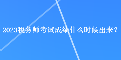 2023稅務(wù)師考試成績(jī)什么時(shí)候出來(lái)？