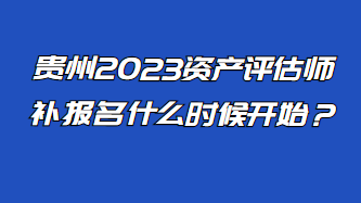 貴州2023資產(chǎn)評(píng)估師補(bǔ)報(bào)名什么時(shí)候開(kāi)始？