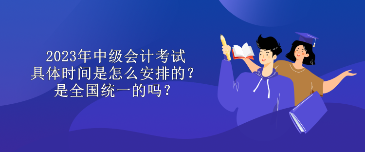 2023年中級(jí)會(huì)計(jì)考試具體時(shí)間是怎么安排的？是全國統(tǒng)一的嗎？