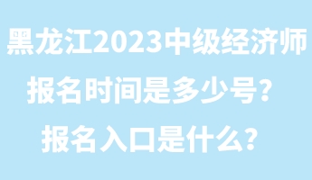 黑龍江2023年中級(jí)經(jīng)濟(jì)師報(bào)名時(shí)間是多少號(hào)？報(bào)名入口是什么？