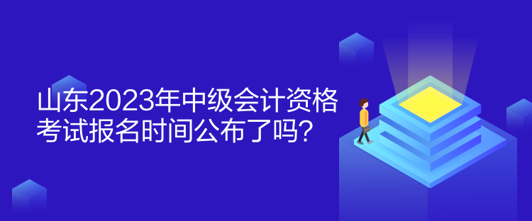 山東2023年中級會計資格考試報名時間公布了嗎？