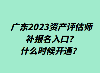 ?廣東2023資產評估師補報名入口？什么時候開通？