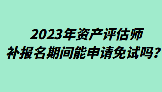 2023年資產(chǎn)評(píng)估師補(bǔ)報(bào)名期間能申請(qǐng)免試嗎？