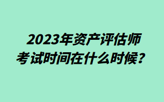 2023年資產(chǎn)評估師考試時間在什么時候？