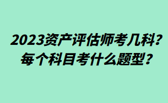 2023資產(chǎn)評(píng)估師考幾科？每個(gè)科目考什么題型？