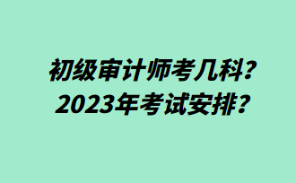 初級審計師考幾科？2023年考試安排？