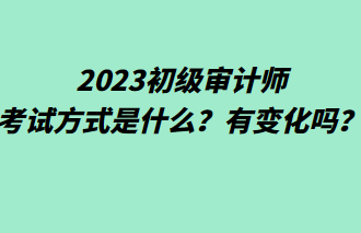 2023初級審計師考試方式是什么？有變化嗎？