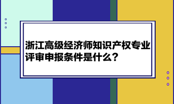 浙江高級(jí)經(jīng)濟(jì)師知識(shí)產(chǎn)權(quán)專(zhuān)業(yè)評(píng)審申報(bào)條件是什么？