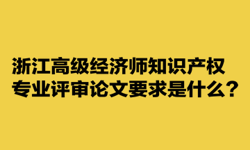 浙江高級(jí)經(jīng)濟(jì)師知識(shí)產(chǎn)權(quán)專業(yè)評(píng)審論文要求是什么？