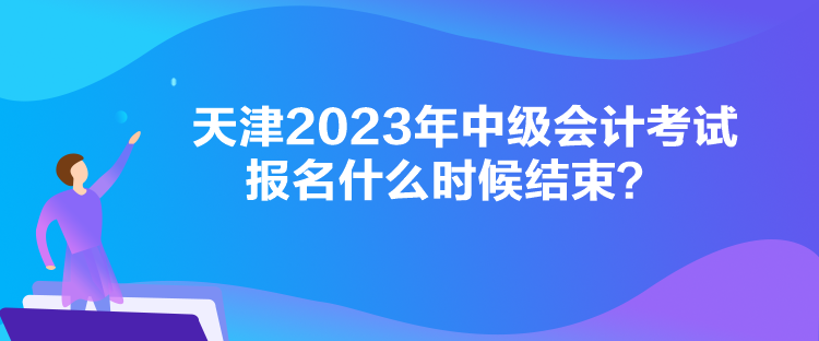 天津2023年中級會計考試報名什么時候結(jié)束？