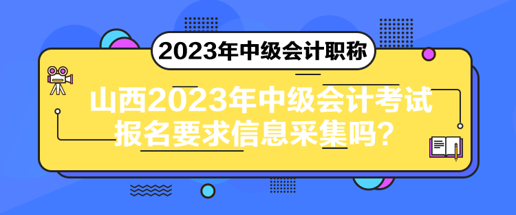 山西2023年中級會計(jì)考試報(bào)名要求信息采集嗎？