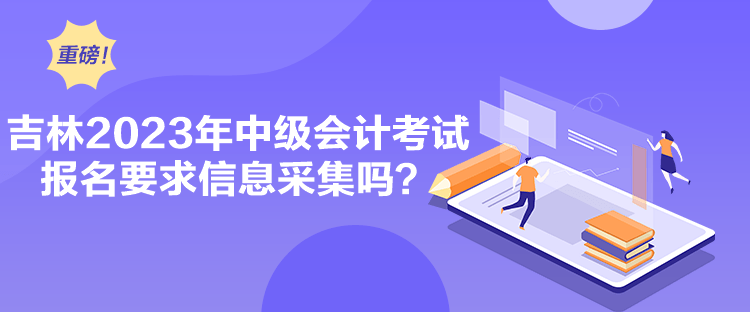 吉林2023年中級(jí)會(huì)計(jì)考試報(bào)名要求信息采集嗎？