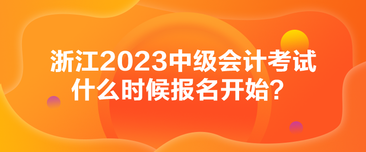 浙江2023中級會計考試什么時候報名開始？