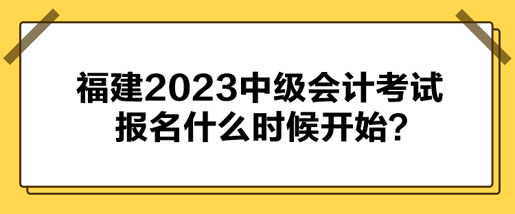 福建2023中級會(huì)計(jì)考試報(bào)名什么時(shí)候開始？