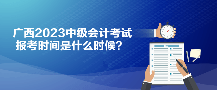 廣西2023中級(jí)會(huì)計(jì)考試報(bào)考時(shí)間是什么時(shí)候？