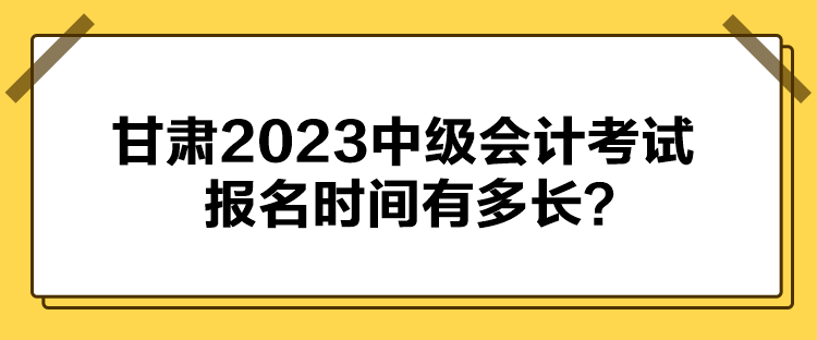 甘肅2023中級(jí)會(huì)計(jì)考試報(bào)名時(shí)間有多長(zhǎng)？