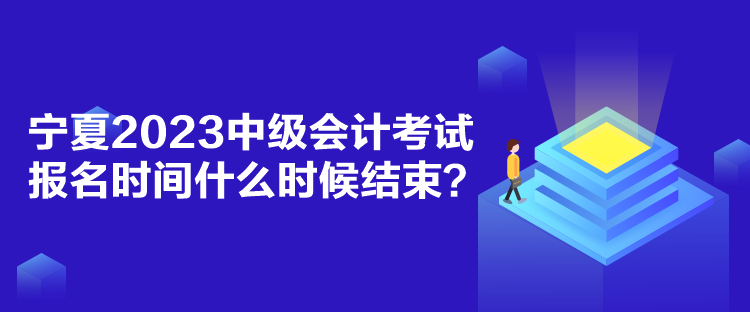 寧夏2023中級會計考試報名時間什么時候結(jié)束？