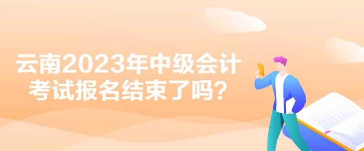 云南2023年中級會(huì)計(jì)考試報(bào)名結(jié)束了嗎？