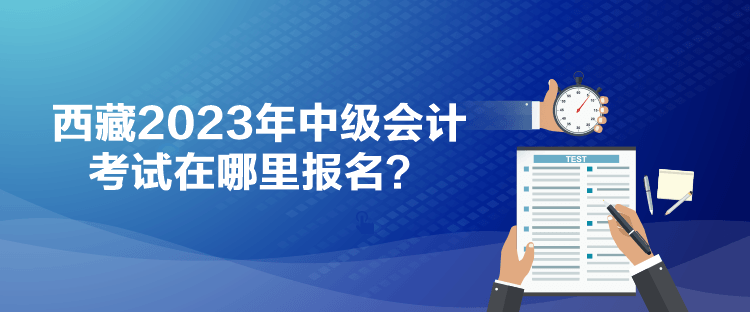 西藏2023年中級會計考試在哪里報名？