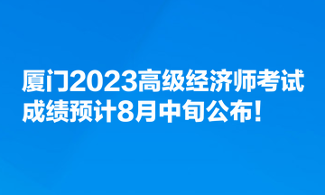 廈門2023高級經(jīng)濟(jì)師考試成績預(yù)計(jì)8月中旬公布！