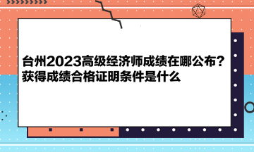 臺(tái)州2023高級經(jīng)濟(jì)師成績在哪公布？獲得成績合格證明條件是什么